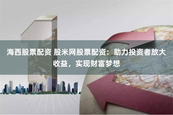 海西股票配资 股米网股票配资：助力投资者放大收益，实现财富梦想