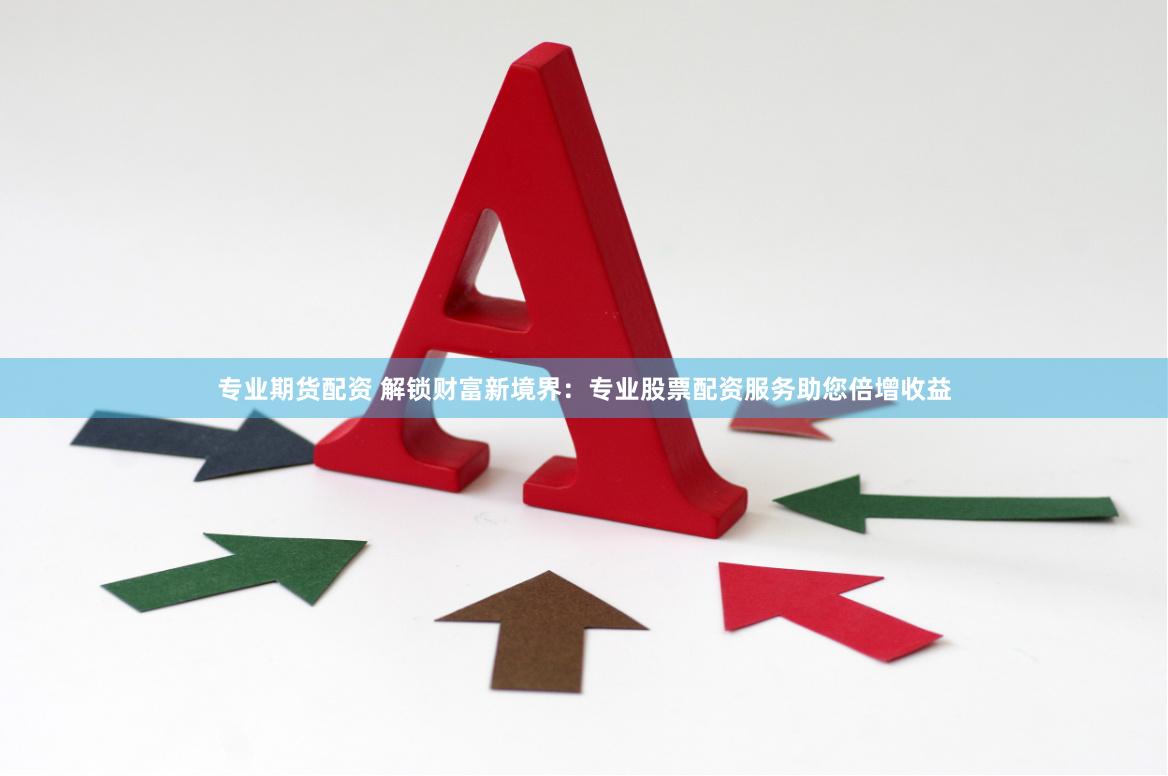 专业期货配资 解锁财富新境界：专业股票配资服务助您倍增收益