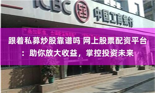 跟着私募炒股靠谱吗 网上股票配资平台：助你放大收益，掌控投资未来