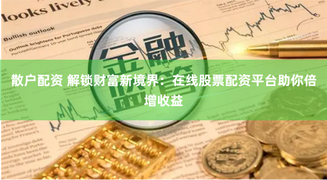 散户配资 解锁财富新境界：在线股票配资平台助你倍增收益