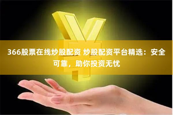 366股票在线炒股配资 炒股配资平台精选：安全可靠，助你投资无忧