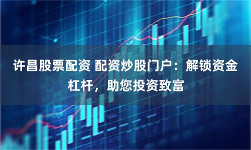许昌股票配资 配资炒股门户：解锁资金杠杆，助您投资致富