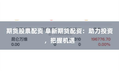 期货股票配资 阜新期货配资：助力投资，把握机遇
