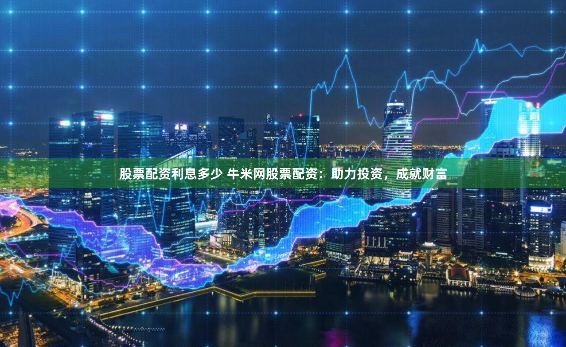 股票配资利息多少 牛米网股票配资：助力投资，成就财富