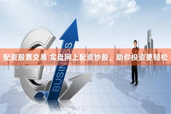 配资股票交易 实盘网上配资炒股，助你投资更轻松