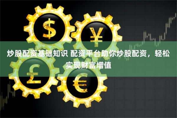 炒股配资基础知识 配资平台助你炒股配资，轻松实现财富增值