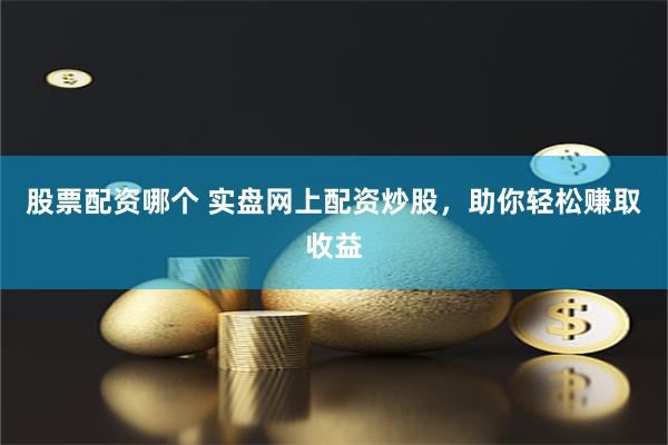 股票配资哪个 实盘网上配资炒股，助你轻松赚取收益