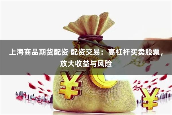 上海商品期货配资 配资交易：高杠杆买卖股票，放大收益与风险
