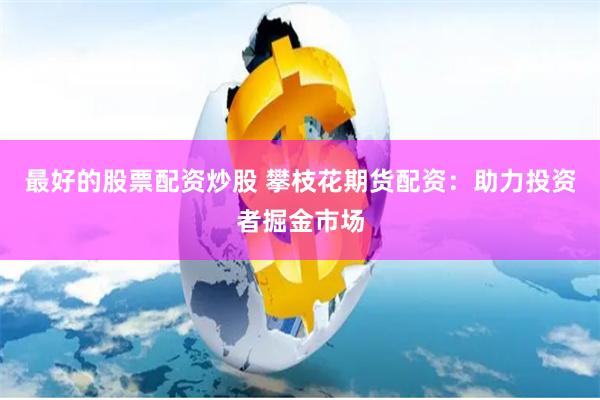 最好的股票配资炒股 攀枝花期货配资：助力投资者掘金市场