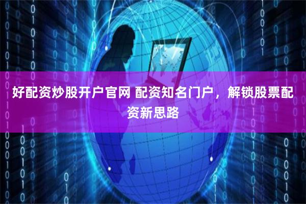 好配资炒股开户官网 配资知名门户，解锁股票配资新思路