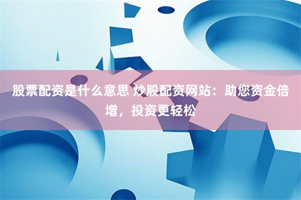 股票配资是什么意思 炒股配资网站：助您资金倍增，投资更轻松