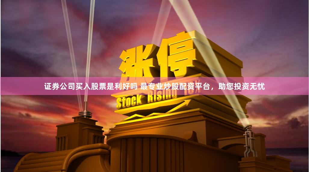 证券公司买入股票是利好吗 最专业炒股配资平台，助您投资无忧