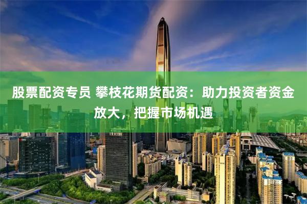 股票配资专员 攀枝花期货配资：助力投资者资金放大，把握市场机遇