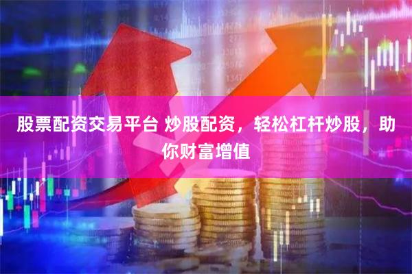 股票配资交易平台 炒股配资，轻松杠杆炒股，助你财富增值