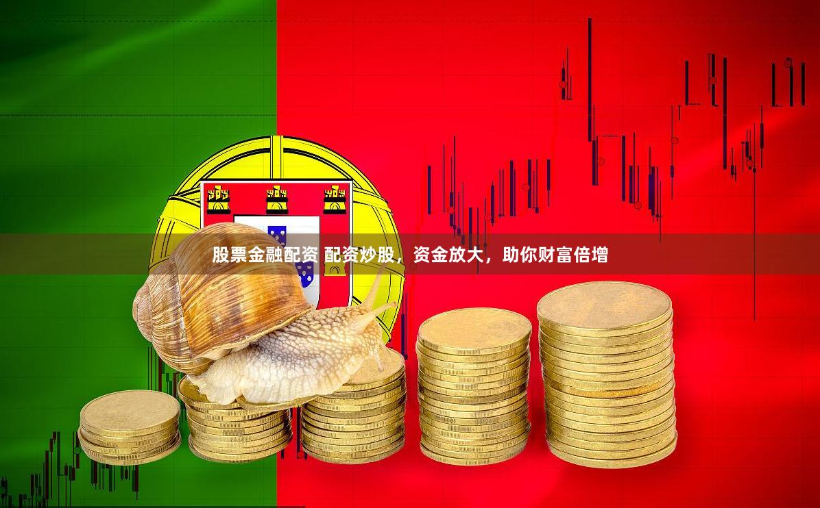 股票金融配资 配资炒股，资金放大，助你财富倍增