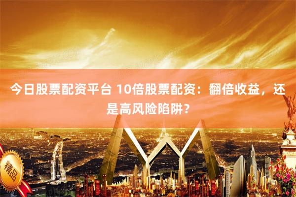 今日股票配资平台 10倍股票配资：翻倍收益，还是高风险陷阱？