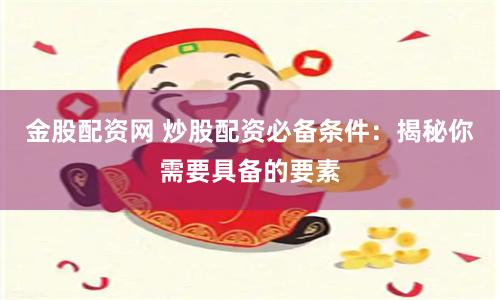 金股配资网 炒股配资必备条件：揭秘你需要具备的要素