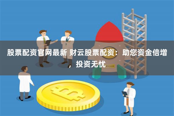 股票配资官网最新 财云股票配资：助您资金倍增，投资无忧