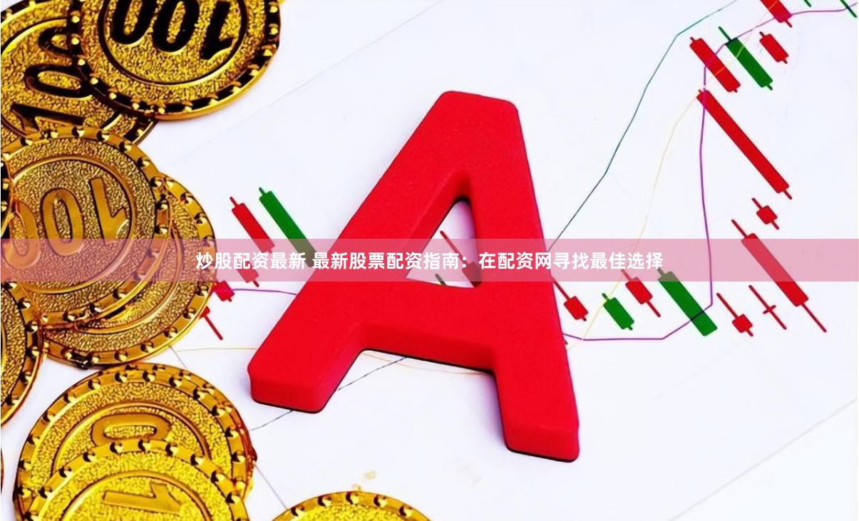 炒股配资最新 最新股票配资指南：在配资网寻找最佳选择