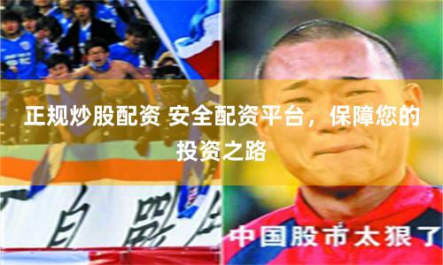正规炒股配资 安全配资平台，保障您的投资之路