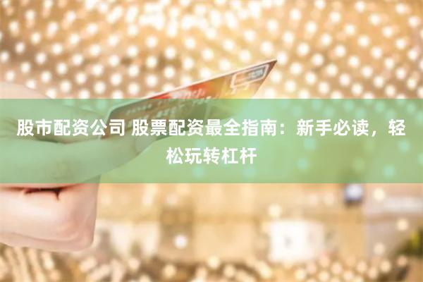 股市配资公司 股票配资最全指南：新手必读，轻松玩转杠杆
