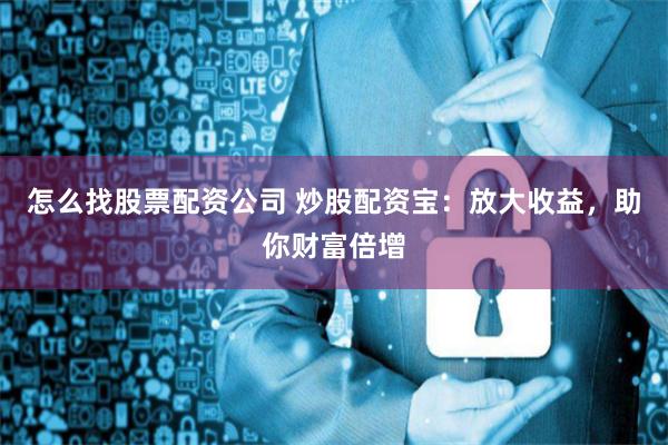 怎么找股票配资公司 炒股配资宝：放大收益，助你财富倍增