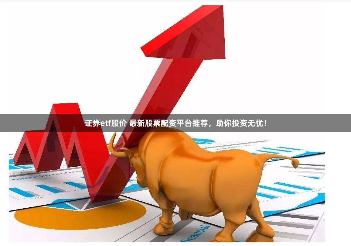 证券etf股价 最新股票配资平台推荐，助你投资无忧！