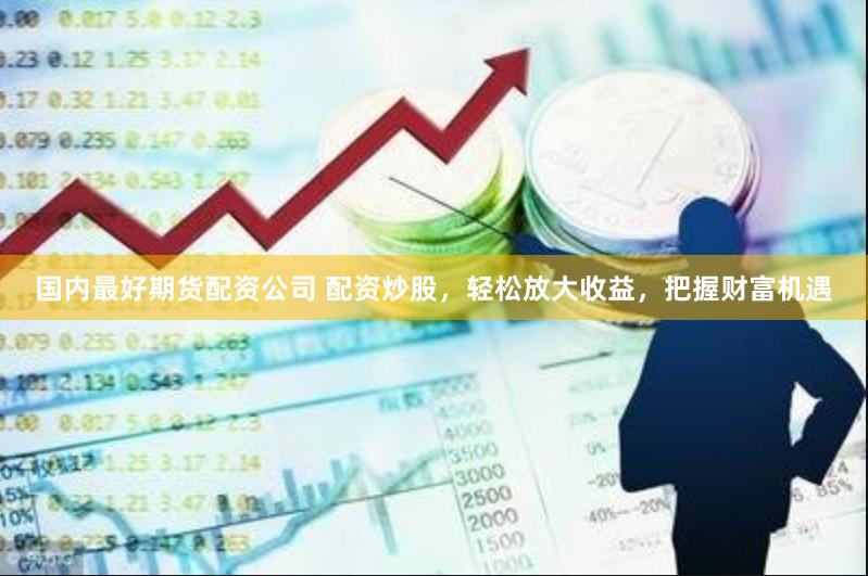 国内最好期货配资公司 配资炒股，轻松放大收益，把握财富机遇