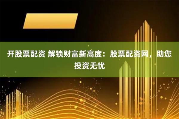 开股票配资 解锁财富新高度：股票配资网，助您投资无忧