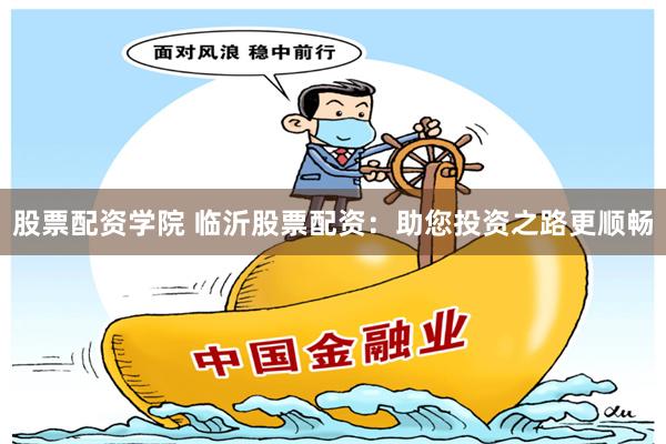 股票配资学院 临沂股票配资：助您投资之路更顺畅