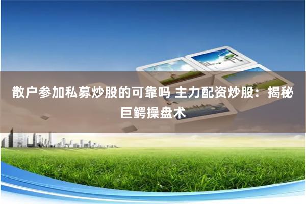 散户参加私募炒股的可靠吗 主力配资炒股：揭秘巨鳄操盘术