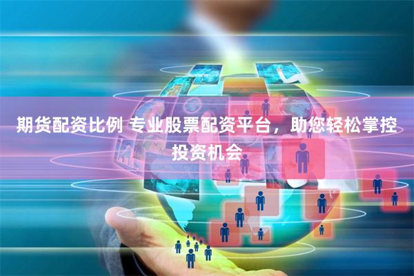 期货配资比例 专业股票配资平台，助您轻松掌控投资机会