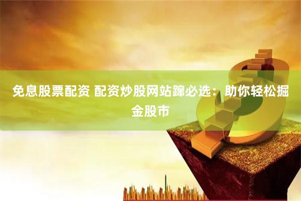 免息股票配资 配资炒股网站蹿必选：助你轻松掘金股市
