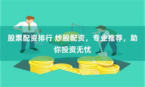 股票配资排行 炒股配资，专业推荐，助你投资无忧