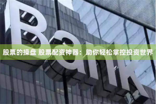 股票的操盘 股票配资神器：助你轻松掌控投资世界