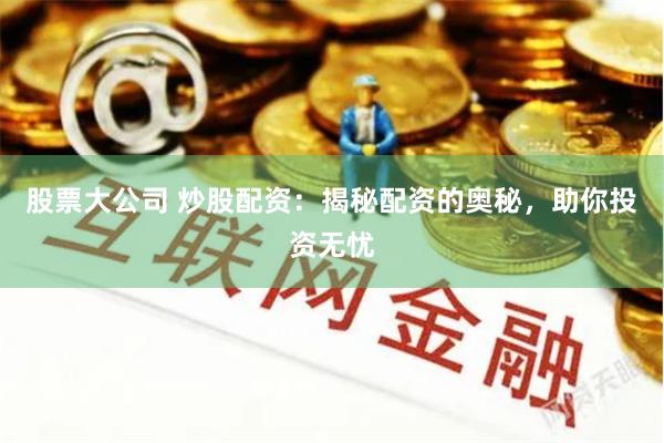股票大公司 炒股配资：揭秘配资的奥秘，助你投资无忧
