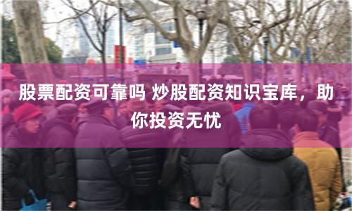 股票配资可靠吗 炒股配资知识宝库，助你投资无忧