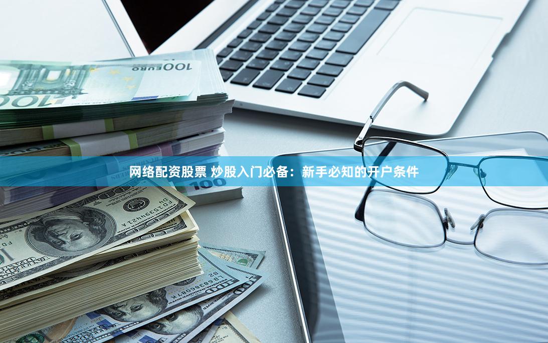 网络配资股票 炒股入门必备：新手必知的开户条件