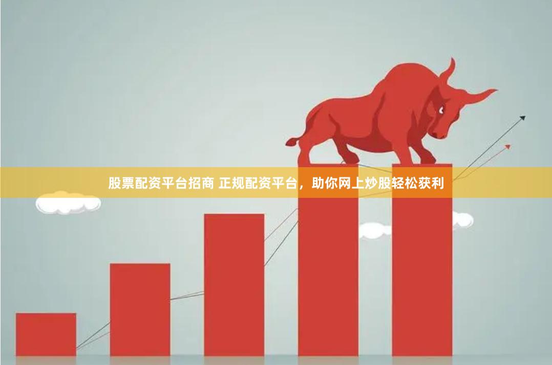 股票配资平台招商 正规配资平台，助你网上炒股轻松获利