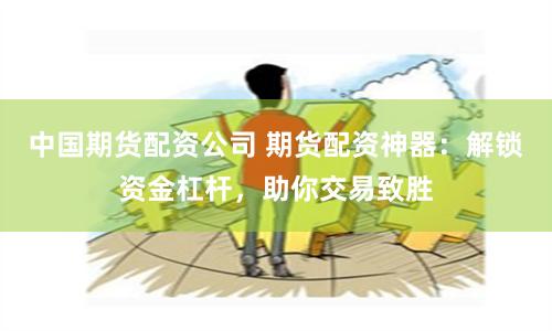 中国期货配资公司 期货配资神器：解锁资金杠杆，助你交易致胜
