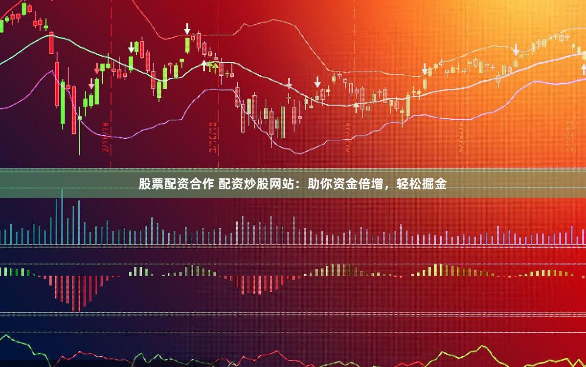 股票配资合作 配资炒股网站：助你资金倍增，轻松掘金