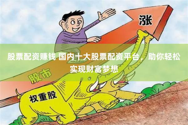 股票配资赚钱 国内十大股票配资平台，助你轻松实现财富梦想