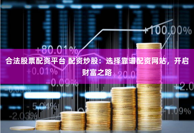 合法股票配资平台 配资炒股：选择靠谱配资网站，开启财富之路