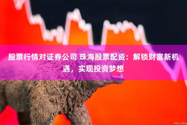 股票行情对证券公司 珠海股票配资：解锁财富新机遇，实现投资梦想