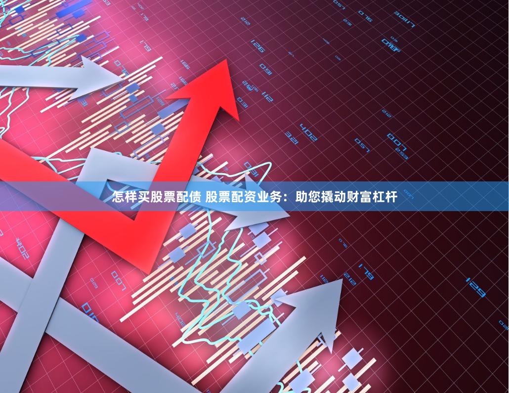 怎样买股票配债 股票配资业务：助您撬动财富杠杆