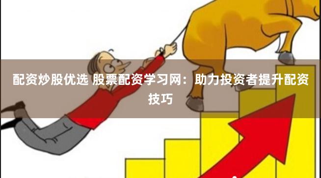 配资炒股优选 股票配资学习网：助力投资者提升配资技巧