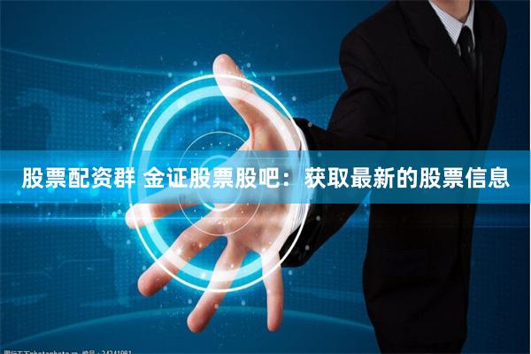 股票配资群 金证股票股吧：获取最新的股票信息