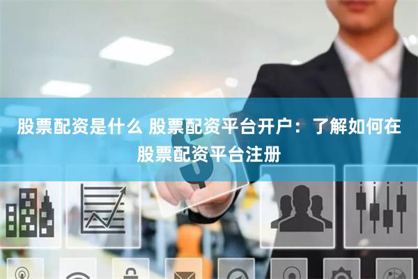 股票配资是什么 股票配资平台开户：了解如何在股票配资平台注册