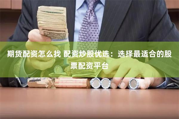期货配资怎么找 配资炒股优选：选择最适合的股票配资平台