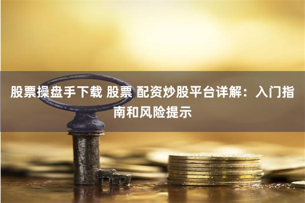 股票操盘手下载 股票 配资炒股平台详解：入门指南和风险提示